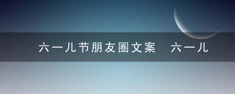 六一儿节朋友圈文案 六一儿童节朋友圈文案推荐